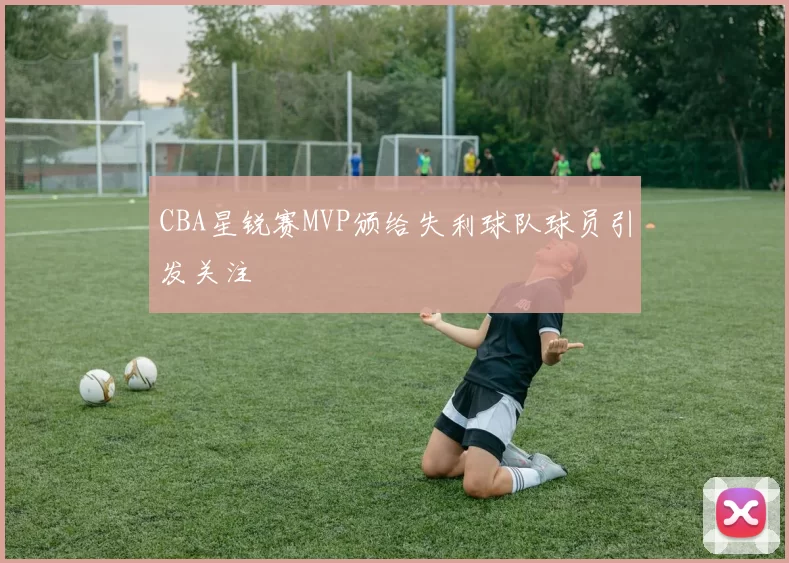 CBA星锐赛MVP颁给失利球队球员引发关注