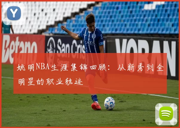 姚明NBA生涯集锦回顾：从新秀到全明星的职业轨迹