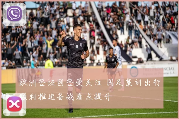 欧洲签证团签受关注 国足集训出行顺利推进备战看点提升