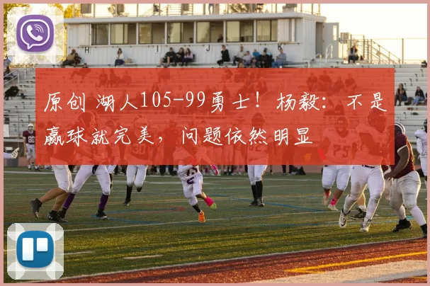 原创 湖人105-99勇士！杨毅：不是赢球就完美，问题依然明显