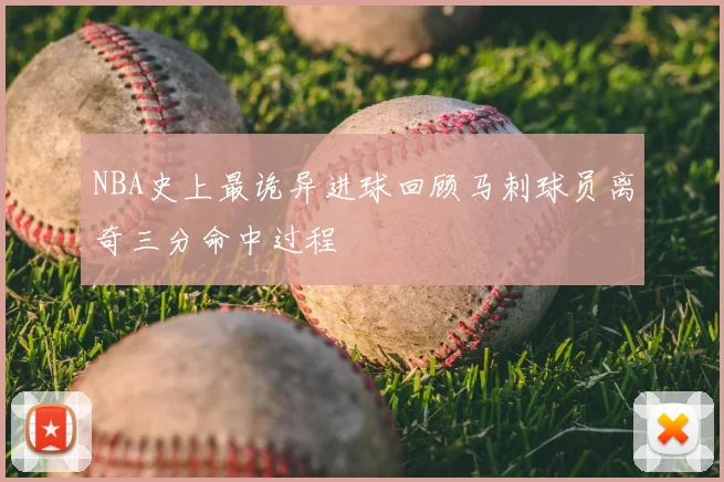 NBA史上最诡异进球回顾马刺球员离奇三分命中过程