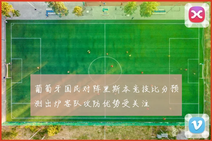 葡萄牙国民对阵里斯本竞技比分预测出炉客队攻防优势受关注