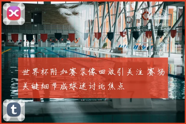 世界杯附加赛录像回放引关注 赛场关键细节成球迷讨论焦点