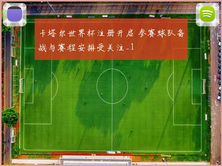 卡塔尔世界杯注册开启 参赛球队备战与赛程安排受关注_1