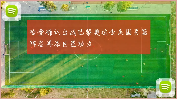 哈登确认出战巴黎奥运会美国男篮阵容再添巨星助力