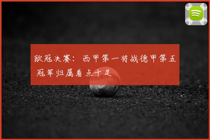 欧冠决赛：西甲第一将战德甲第五 冠军归属看点十足