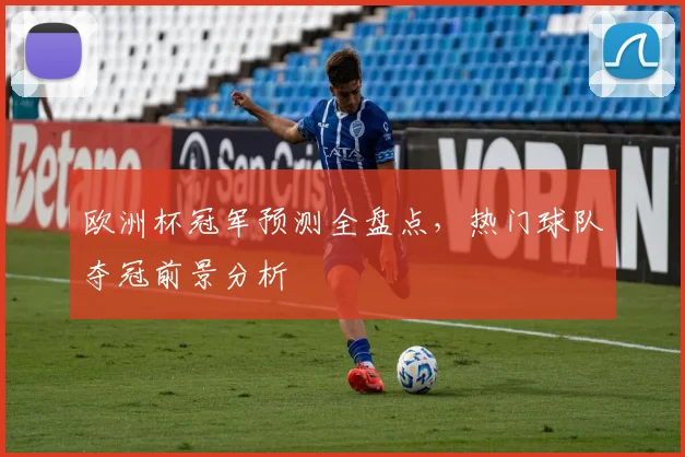 欧洲杯冠军预测全盘点,热门球队夺冠前景分析