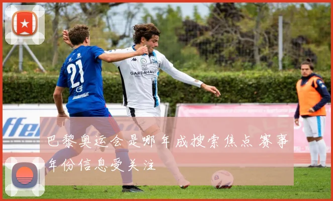巴黎奥运会是哪年成搜索焦点 赛事年份信息受关注