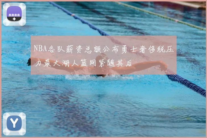 NBA各队薪资总额公布勇士奢侈税压力最大湖人篮网紧随其后
