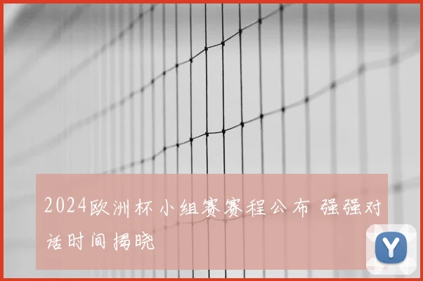 2024欧洲杯小组赛赛程公布 强强对话时间揭晓