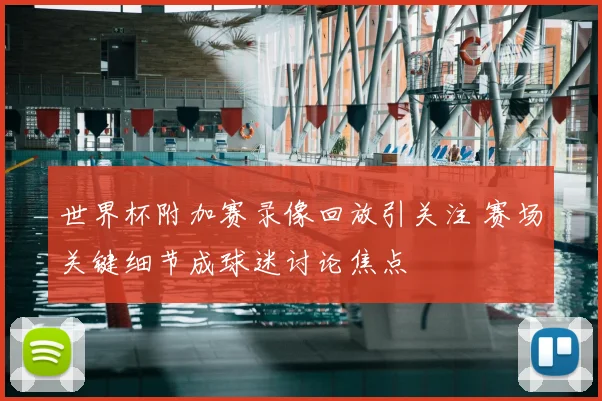 世界杯附加赛录像回放引关注 赛场关键细节成球迷讨论焦点
