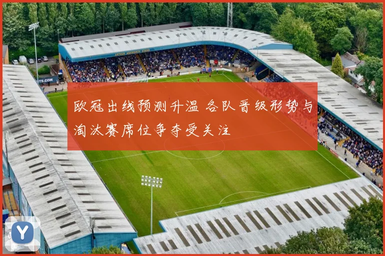 欧冠出线预测升温 各队晋级形势与淘汰赛席位争夺受关注