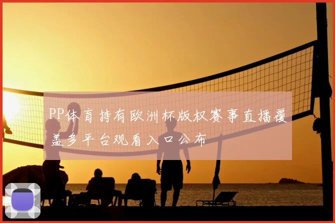 PP体育持有欧洲杯版权赛事直播覆盖多平台观看入口公布