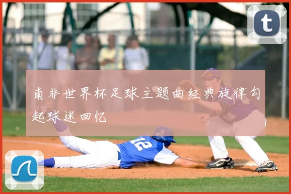 南非世界杯足球主题曲经典旋律勾起球迷回忆