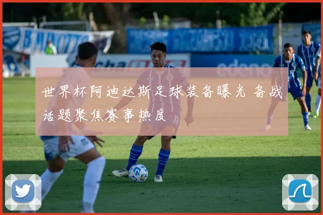 世界杯阿迪达斯足球装备曝光 备战话题聚焦赛事热度