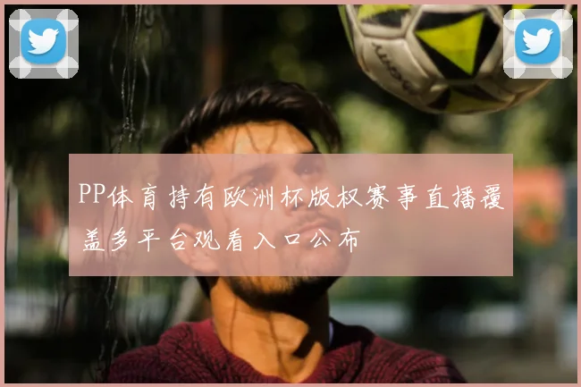 PP体育持有欧洲杯版权赛事直播覆盖多平台观看入口公布