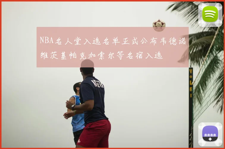 NBA名人堂入选名单正式公布韦德诺维茨基帕克加索尔等名宿入选