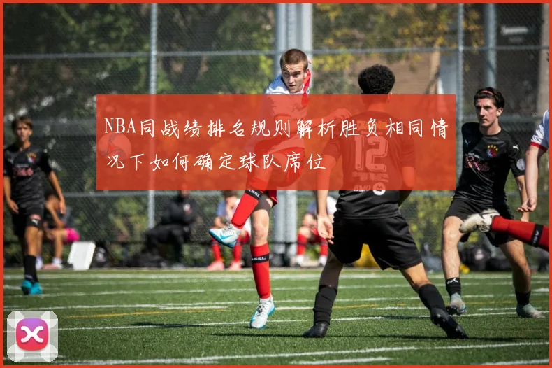 NBA同战绩排名规则解析胜负相同情况下如何确定球队席位