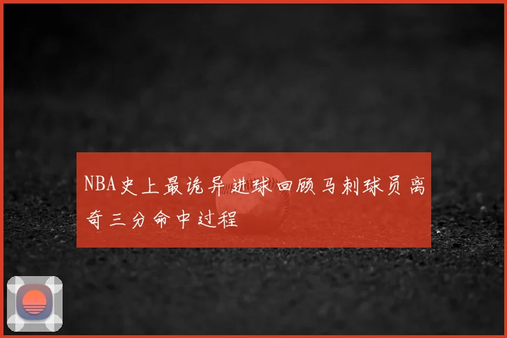NBA史上最诡异进球回顾马刺球员离奇三分命中过程