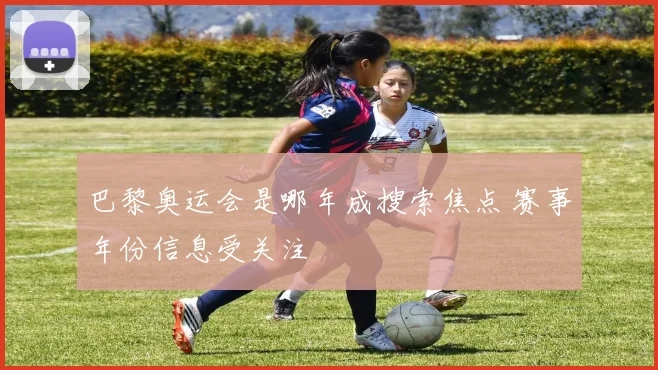 巴黎奥运会是哪年成搜索焦点 赛事年份信息受关注
