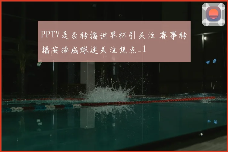 PPTV是否转播世界杯引关注 赛事转播安排成球迷关注焦点_1