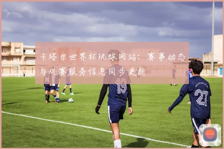 卡塔尔世界杯玩球网站:赛事动态与观赛服务信息同步更新