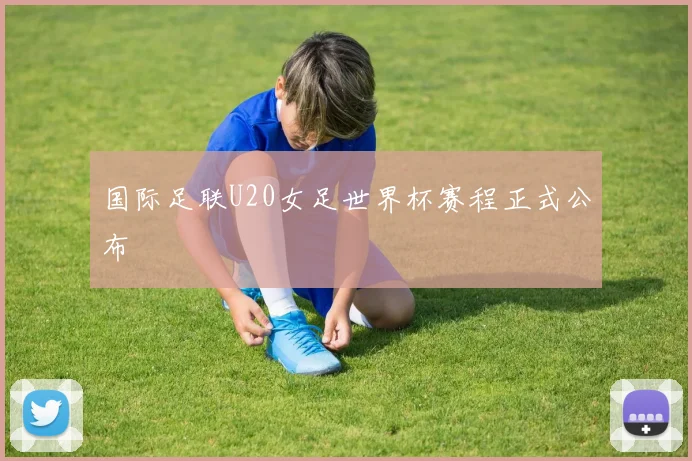 国际足联U20女足世界杯赛程正式公布