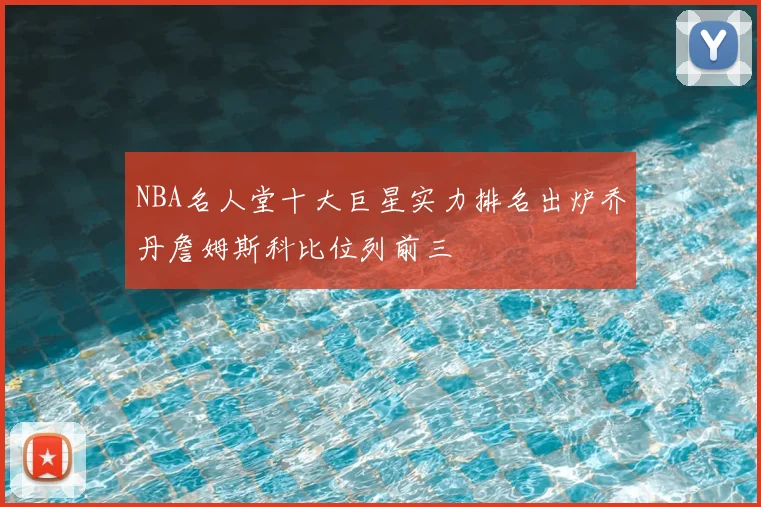 NBA名人堂十大巨星实力排名出炉乔丹詹姆斯科比位列前三