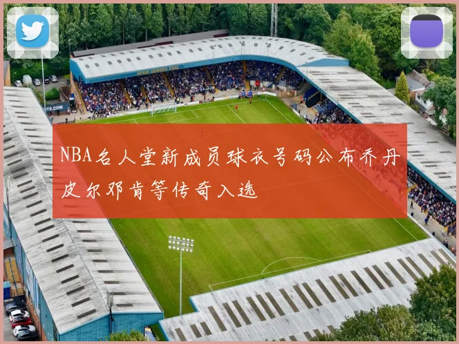 NBA名人堂新成员球衣号码公布乔丹皮尔邓肯等传奇入选