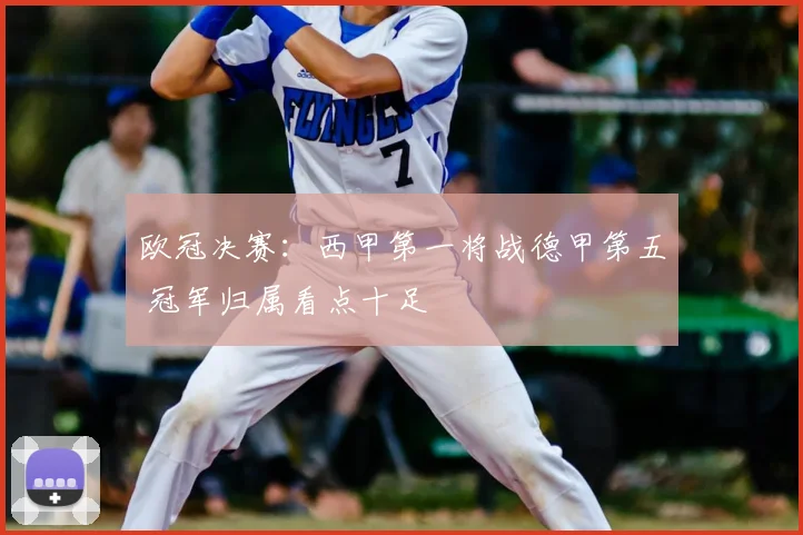 欧冠决赛：西甲第一将战德甲第五 冠军归属看点十足