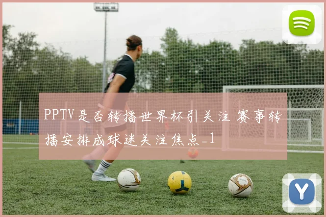 PPTV是否转播世界杯引关注 赛事转播安排成球迷关注焦点_1