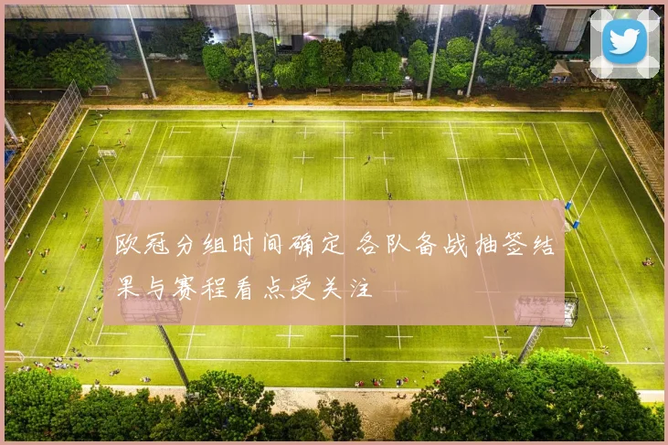 欧冠分组时间确定 各队备战抽签结果与赛程看点受关注